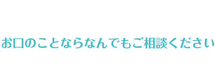 お口のことならなんでもご相談ください